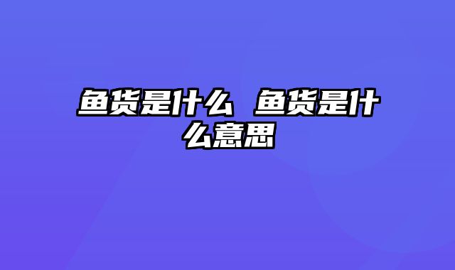 鱼货是什么 鱼货是什么意思