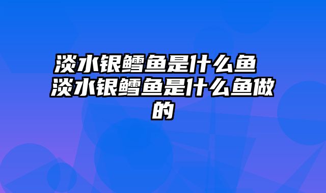 淡水银鳕鱼是什么鱼 淡水银鳕鱼是什么鱼做的