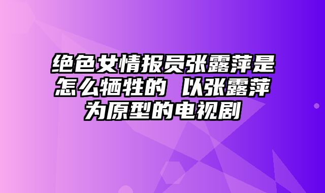 绝色女情报员张露萍是怎么牺牲的 以张露萍为原型的电视剧