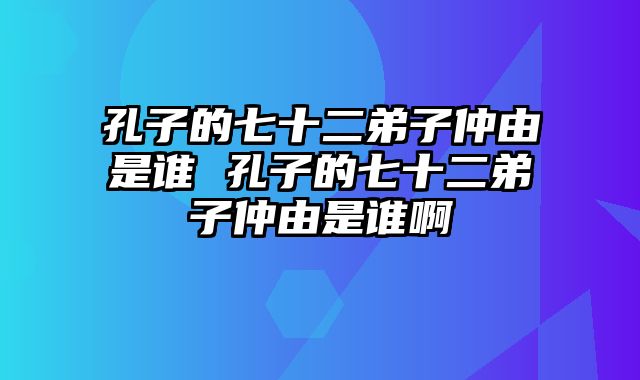 孔子的七十二弟子仲由是谁 孔子的七十二弟子仲由是谁啊