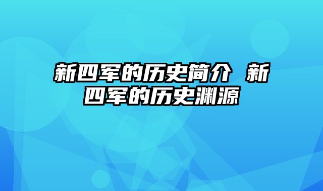 新四军的历史简介 新四军的历史渊源