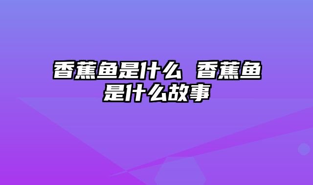 香蕉鱼是什么 香蕉鱼是什么故事