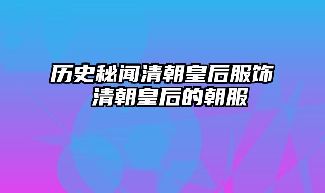 历史秘闻清朝皇后服饰 清朝皇后的朝服