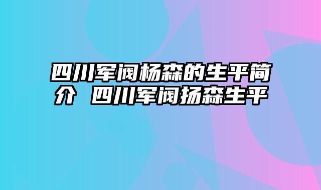 四川军阀杨森的生平简介 四川军阀扬森生平