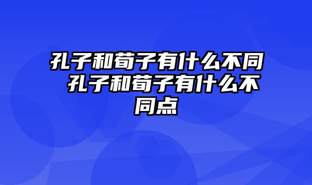 孔子和荀子有什么不同 孔子和荀子有什么不同点