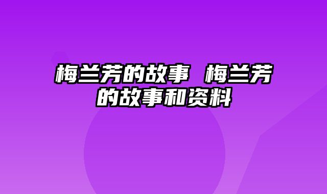 梅兰芳的故事 梅兰芳的故事和资料