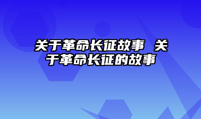 关于革命长征故事 关于革命长征的故事