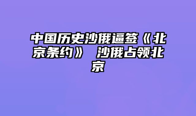 中国历史沙俄逼签《北京条约》 沙俄占领北京