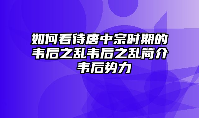 如何看待唐中宗时期的韦后之乱韦后之乱简介 韦后势力