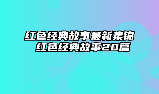 红色经典故事最新集锦 红色经典故事20篇