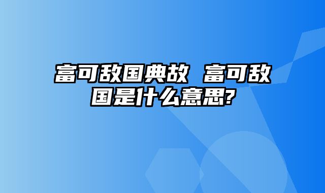 富可敌国典故 富可敌国是什么意思?