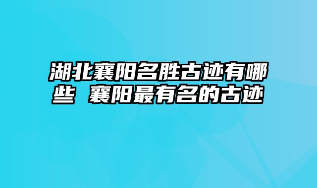 湖北襄阳名胜古迹有哪些 襄阳最有名的古迹