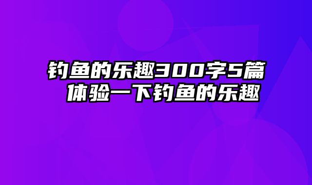 钓鱼的乐趣300字5篇 体验一下钓鱼的乐趣