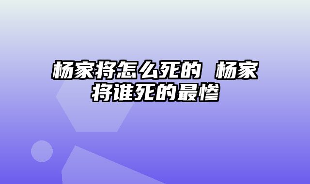 杨家将怎么死的 杨家将谁死的最惨