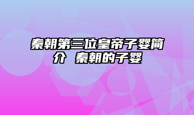 秦朝第三位皇帝子婴简介 秦朝的子婴