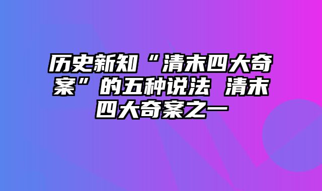 历史新知“清末四大奇案”的五种说法 清末四大奇案之一