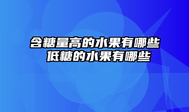 含糖量高的水果有哪些 低糖的水果有哪些