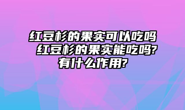 红豆杉的果实可以吃吗 红豆杉的果实能吃吗?有什么作用?