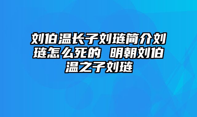 刘伯温长子刘琏简介刘琏怎么死的 明朝刘伯温之子刘琏