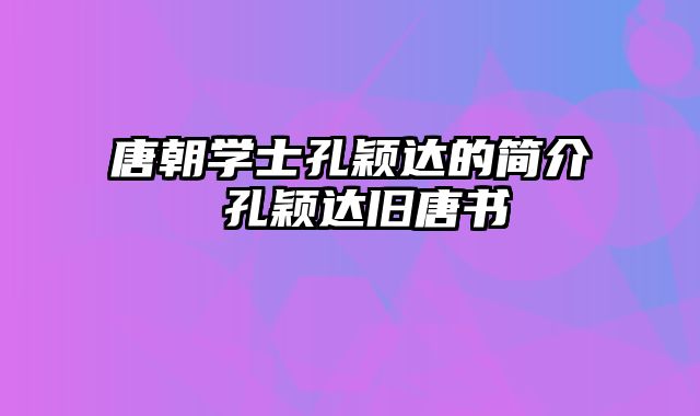 唐朝学士孔颖达的简介 孔颖达旧唐书