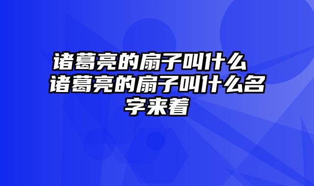 诸葛亮的扇子叫什么 诸葛亮的扇子叫什么名字来着