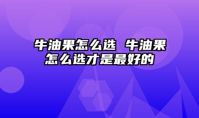 牛油果怎么选 牛油果怎么选才是最好的