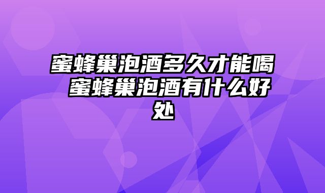 蜜蜂巢泡酒多久才能喝 蜜蜂巢泡酒有什么好处