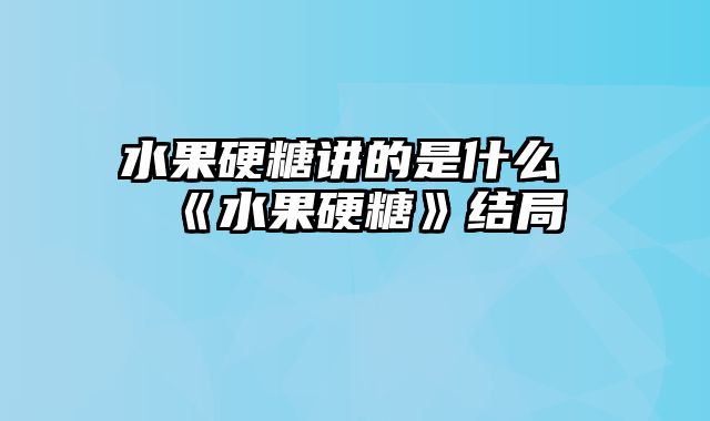 水果硬糖讲的是什么 《水果硬糖》结局