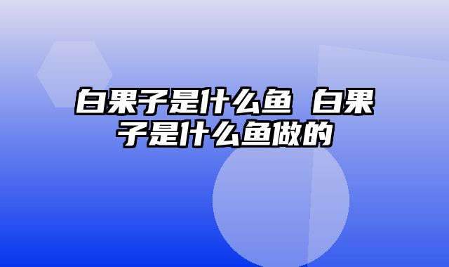 白果子是什么鱼 白果子是什么鱼做的