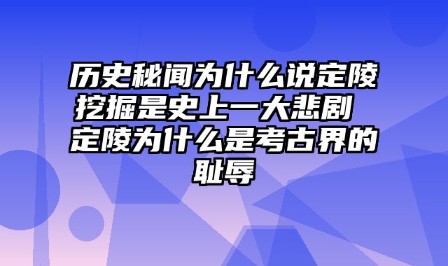 历史秘闻为什么说定陵挖掘是史上一大悲剧 定陵为什么是考古界的耻辱