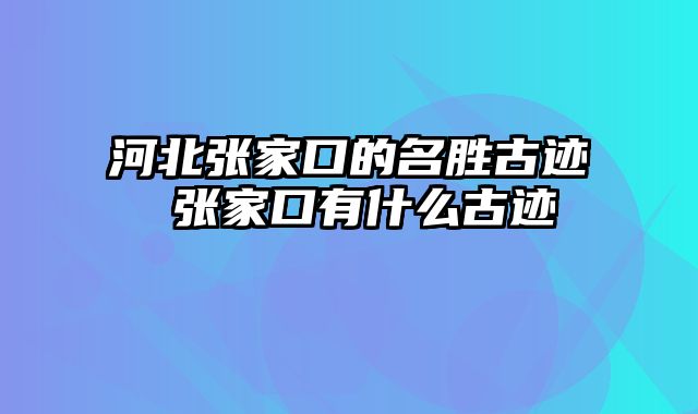 河北张家口的名胜古迹 张家口有什么古迹