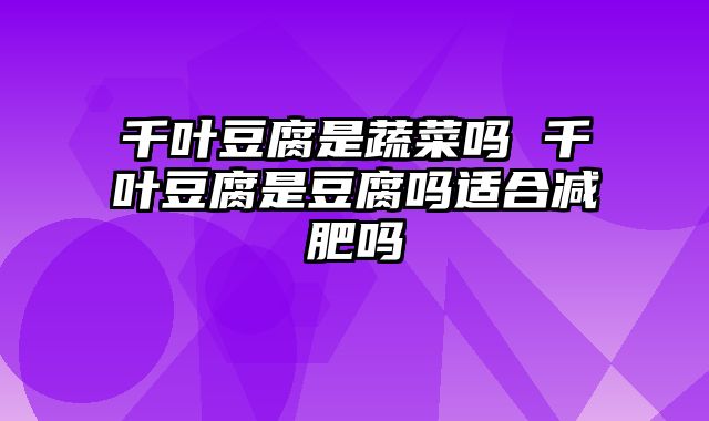 千叶豆腐是蔬菜吗 千叶豆腐是豆腐吗适合减肥吗