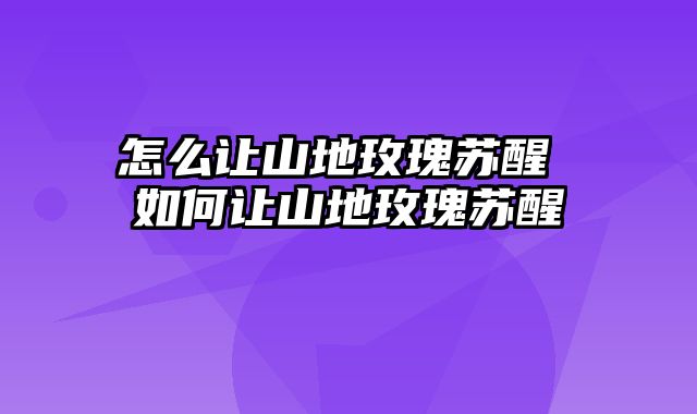 怎么让山地玫瑰苏醒 如何让山地玫瑰苏醒