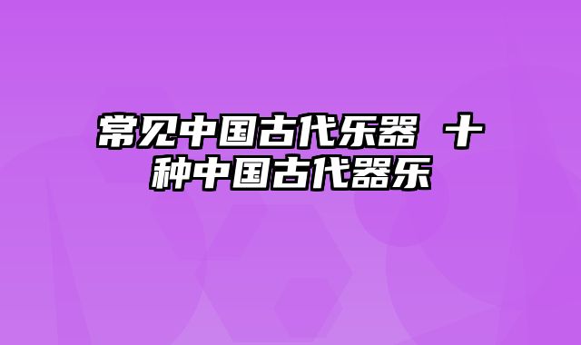 常见中国古代乐器 十种中国古代器乐