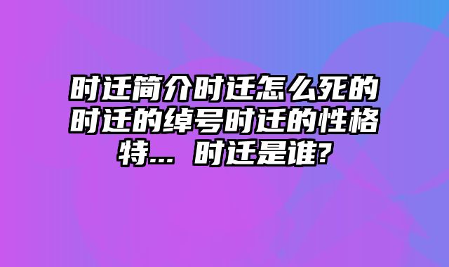 时迁简介时迁怎么死的时迁的绰号时迁的性格特... 时迁是谁?