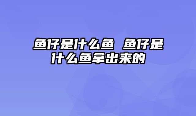 鱼仔是什么鱼 鱼仔是什么鱼拿出来的