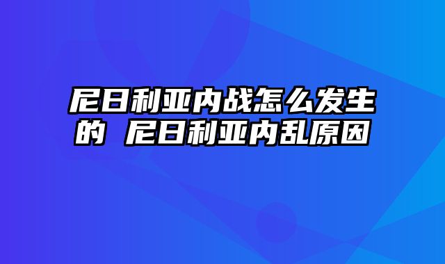 尼日利亚内战怎么发生的 尼日利亚内乱原因