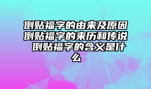 倒贴福字的由来及原因倒贴福字的来历和传说 倒贴福字的含义是什么