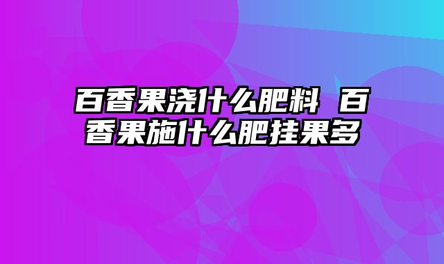 百香果浇什么肥料 百香果施什么肥挂果多