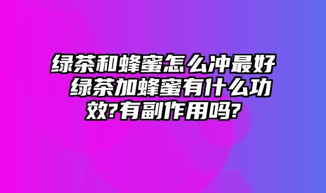 绿茶和蜂蜜怎么冲最好 绿茶加蜂蜜有什么功效?有副作用吗?