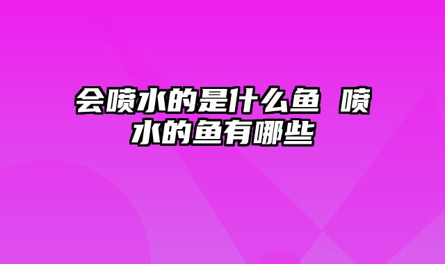 会喷水的是什么鱼 喷水的鱼有哪些