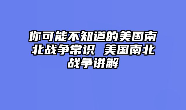 你可能不知道的美国南北战争常识 美国南北战争讲解