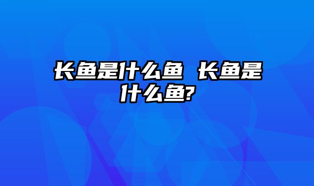 长鱼是什么鱼 长鱼是什么鱼?