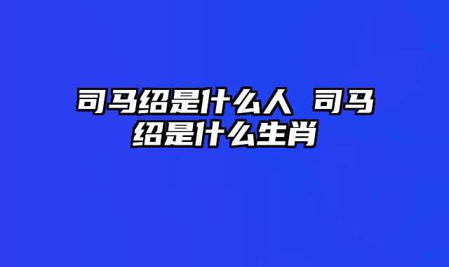 司马绍是什么人 司马绍是什么生肖