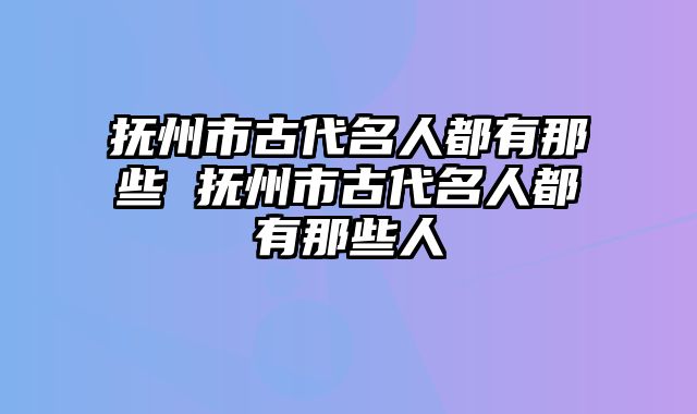 抚州市古代名人都有那些 抚州市古代名人都有那些人