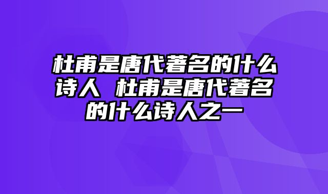 杜甫是唐代著名的什么诗人 杜甫是唐代著名的什么诗人之一