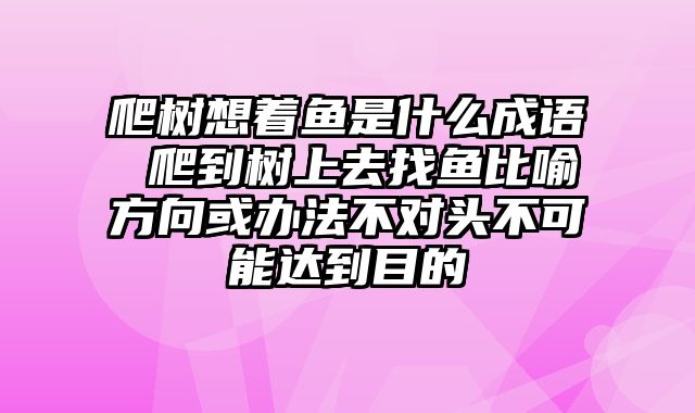 爬树想着鱼是什么成语 爬到树上去找鱼比喻方向或办法不对头不可能达到目的