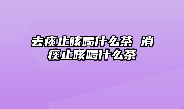 去痰止咳喝什么茶 消痰止咳喝什么茶