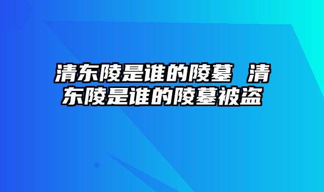 清东陵是谁的陵墓 清东陵是谁的陵墓被盗