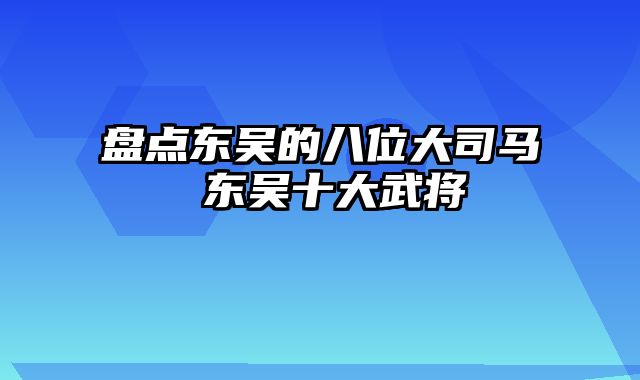 盘点东吴的八位大司马 东吴十大武将